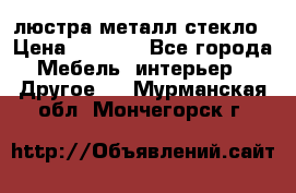 люстра металл стекло › Цена ­ 1 000 - Все города Мебель, интерьер » Другое   . Мурманская обл.,Мончегорск г.